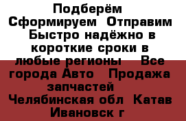 Подберём. Сформируем. Отправим. Быстро надёжно в короткие сроки в любые регионы. - Все города Авто » Продажа запчастей   . Челябинская обл.,Катав-Ивановск г.